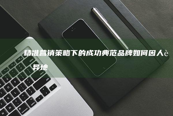 精准营销策略下的成功典范：品牌如何因人而异地崛起